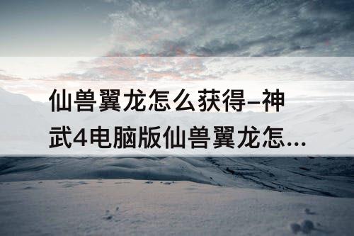 仙兽翼龙怎么获得-神武4电脑版仙兽翼龙怎么获得