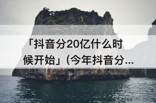 「抖音分20亿什么时候开始」(今年抖音分20亿什么时候开始)