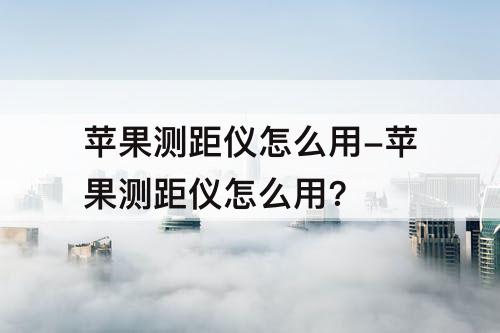 苹果测距仪怎么用-苹果测距仪怎么用?