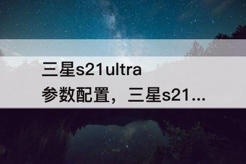 三星s21ultra参数配置,三星s21ultra参数配置与速度