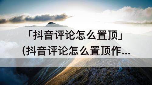 「抖音评论怎么置顶」(抖音评论怎么置顶作者的评论)