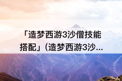 「造梦西游3沙僧技能搭配」(造梦西游3沙僧技能搭配最好)