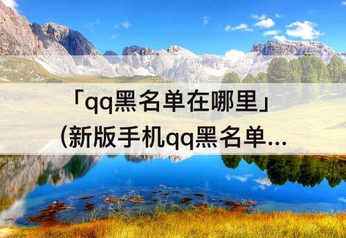 「qq黑名单在哪里」(新版手机qq黑名单在哪里找呢)