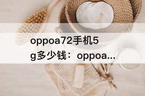 oppoa72手机5g多少钱:oppoa72手机5g多少钱6+256g