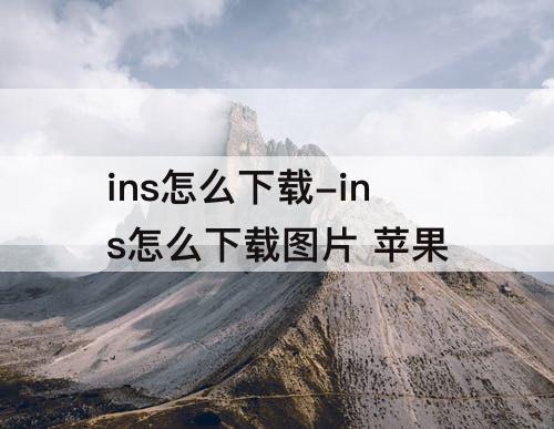 ins怎么下载-ins怎么下载图片 苹果