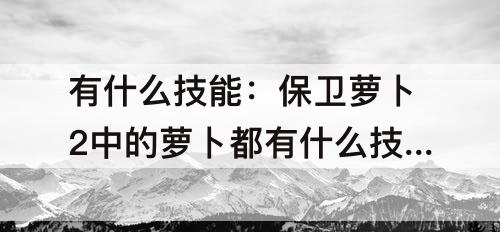 有什么技能：保卫萝卜2中的萝卜都有什么技能?