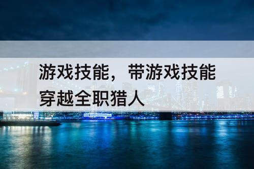 游戏技能,带游戏技能穿越全职猎人