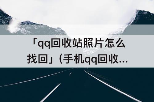 「qq回收站照片怎么找回」(手机qq回收站照片怎么找回来)