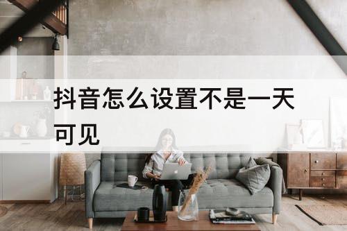 抖音怎么设置不是一天可见