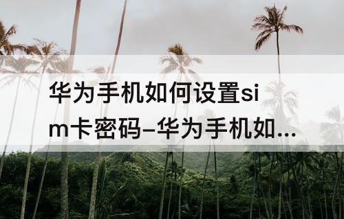 华为手机如何设置sim卡密码-华为手机如何设置sim卡密码?