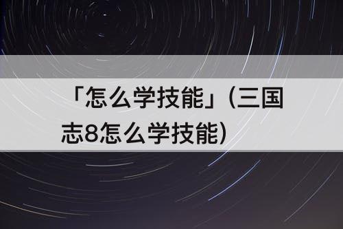 「怎么学技能」(三国志8怎么学技能)