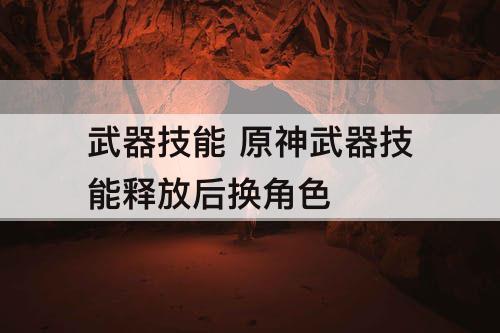 武器技能 原神武器技能释放后换角色