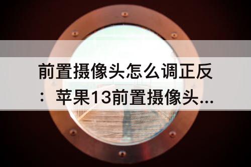 前置摄像头怎么调正反：苹果13前置摄像头怎么调正反
