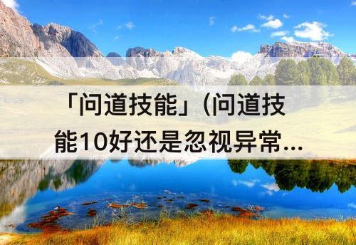 「问道技能」(问道技能10好还是忽视异常好)