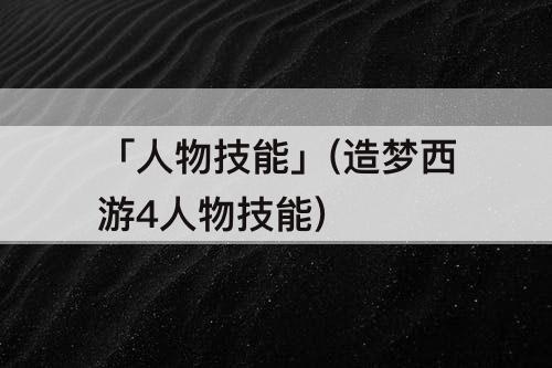 「人物技能」(造梦西游4人物技能)