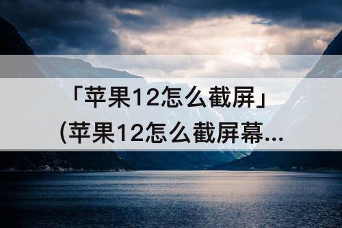 「苹果12怎么截屏」(苹果12怎么截屏幕图)