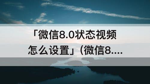「微信8.0状态视频怎么设置」(微信8.0状态视频怎么设置透明)
