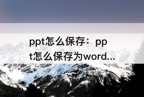 ppt怎么保存：ppt怎么保存为word文档